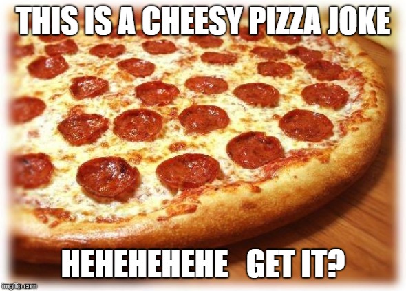 Cheesier then Dad Joke   (Except for Batman and Orphans and More who don't have Parents) | THIS IS A CHEESY PIZZA JOKE; HEHEHEHEHE   GET IT? | image tagged in coming out pizza | made w/ Imgflip meme maker