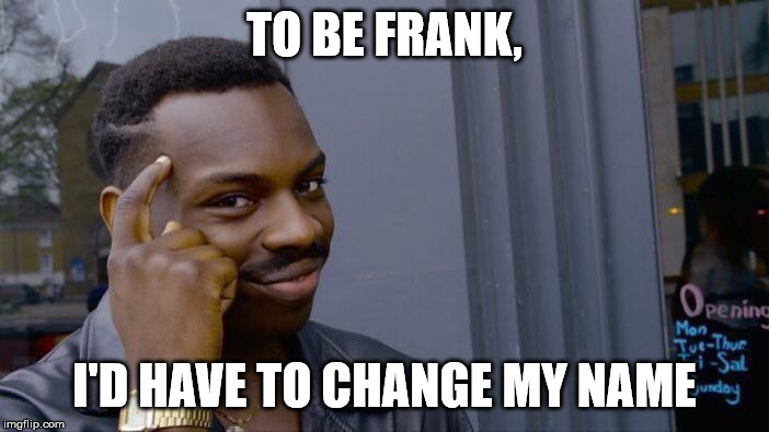 To be Frank | TO BE FRANK, I'D HAVE TO CHANGE MY NAME | image tagged in memes,roll safe think about it,to be frank,frank,name | made w/ Imgflip meme maker