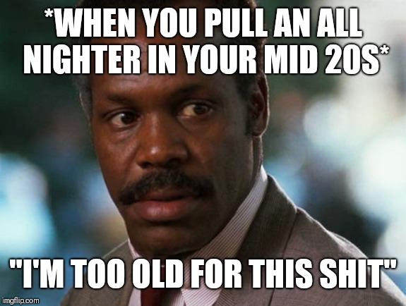 too old for this shit | *WHEN YOU PULL AN ALL NIGHTER IN YOUR MID 20S*; "I'M TOO OLD FOR THIS SHIT" | image tagged in too old for this shit | made w/ Imgflip meme maker