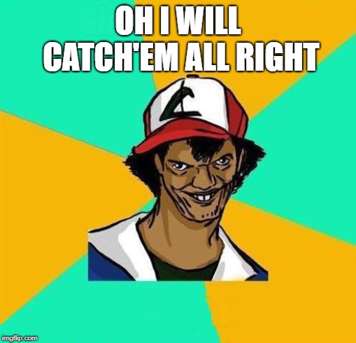 Dat Ash | OH I WILL CATCH'EM ALL RIGHT | image tagged in dat ash | made w/ Imgflip meme maker