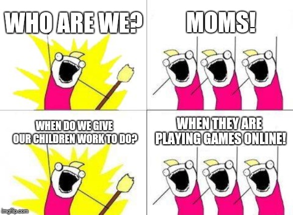 What Do We Want Meme | WHO ARE WE? MOMS! WHEN DO WE GIVE OUR CHILDREN WORK TO DO? WHEN THEY ARE PLAYING GAMES ONLINE! | image tagged in memes,what do we want | made w/ Imgflip meme maker