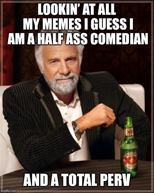 The Most Interesting Man In The World | LOOKIN’ AT ALL MY MEMES I GUESS I AM A HALF ASS COMEDIAN; AND A TOTAL PERV | image tagged in memes,the most interesting man in the world | made w/ Imgflip meme maker