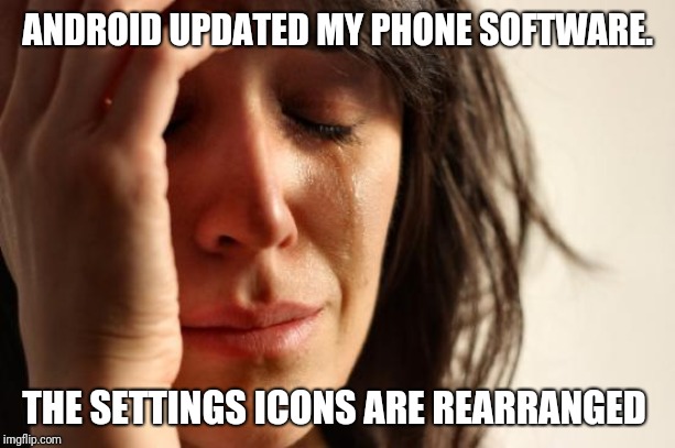 First World Problems | ANDROID UPDATED MY PHONE SOFTWARE. THE SETTINGS ICONS ARE REARRANGED | image tagged in memes,first world problems | made w/ Imgflip meme maker