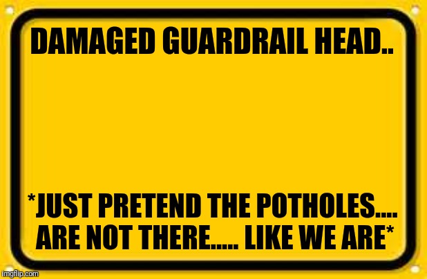 Blank Yellow Sign | DAMAGED GUARDRAIL HEAD.. *JUST PRETEND THE POTHOLES.... ARE NOT THERE..... LIKE WE ARE* | image tagged in memes,blank yellow sign | made w/ Imgflip meme maker