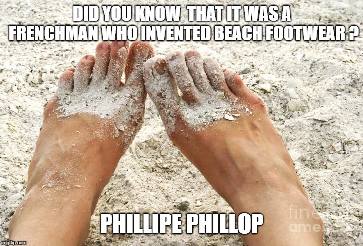 Beach feet | DID YOU KNOW  THAT IT WAS A FRENCHMAN WHO INVENTED BEACH FOOTWEAR ? PHILLIPE PHILLOP | image tagged in beach feet | made w/ Imgflip meme maker