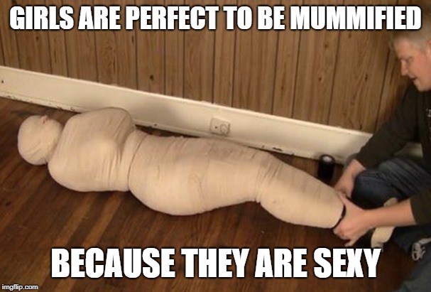 Mummy | GIRLS ARE PERFECT TO BE MUMMIFIED; BECAUSE THEY ARE SEXY | image tagged in mummy | made w/ Imgflip meme maker