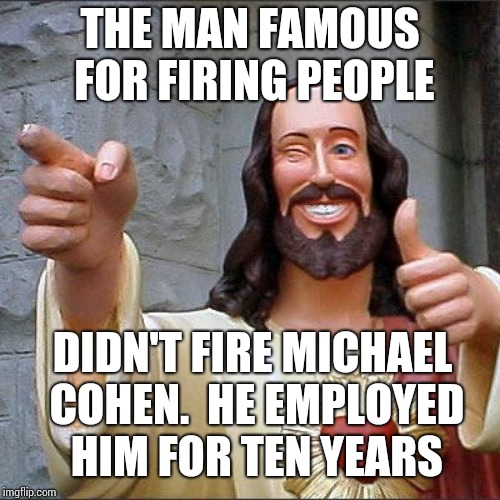 Funny How That Works.  You're Great As Long As You're Willing To Sell Your Soul For Cash | THE MAN FAMOUS FOR FIRING PEOPLE; DIDN'T FIRE MICHAEL COHEN.  HE EMPLOYED HIM FOR TEN YEARS | image tagged in memes,buddy christ,you're fired,michael cohen,liar in chief,trump unfit unqualified dangerous | made w/ Imgflip meme maker