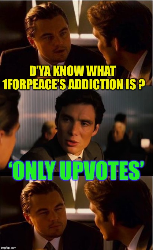 Inception Meme | D’YA KNOW WHAT 1FORPEACE’S ADDICTION IS ? ‘ONLY UPVOTES’ | image tagged in memes,inception | made w/ Imgflip meme maker
