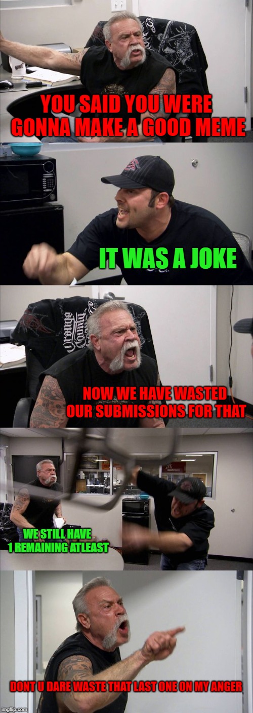 American Chopper Argument Meme | YOU SAID YOU WERE GONNA MAKE A GOOD MEME; IT WAS A JOKE; NOW WE HAVE WASTED OUR SUBMISSIONS FOR THAT; WE STILL HAVE 1 REMAINING ATLEAST; DONT U DARE WASTE THAT LAST ONE ON MY ANGER | image tagged in memes,american chopper argument | made w/ Imgflip meme maker
