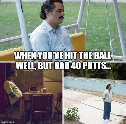 Sad Pablo the golfer | WHEN YOU'VE HIT THE BALL WELL, BUT HAD 40 PUTTS... | image tagged in sad pablo escobar,golf,golfing | made w/ Imgflip meme maker