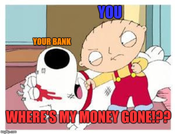 Stewie Where's My Money | YOUR BANK YOU WHERE'S MY MONEY GONE!?? | image tagged in stewie where's my money | made w/ Imgflip meme maker