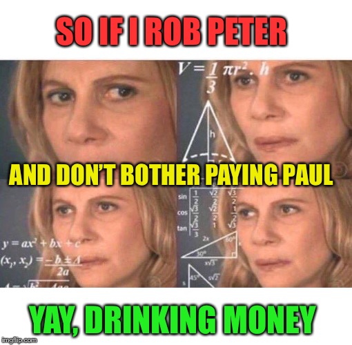 Math lady/Confused lady | SO IF I ROB PETER YAY, DRINKING MONEY AND DON’T BOTHER PAYING PAUL | image tagged in math lady/confused lady | made w/ Imgflip meme maker