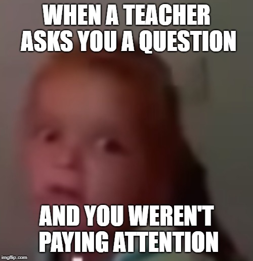 Disgustang | WHEN A TEACHER ASKS YOU A QUESTION; AND YOU WEREN'T PAYING ATTENTION | image tagged in disgustang | made w/ Imgflip meme maker
