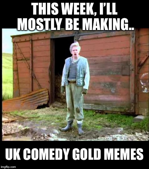 New Stream - Join if you love classic British sitcoms! Plenty of meme opportunities - https://imgflip.com/m/UK_Comedy_Gold | THIS WEEK, I’LL MOSTLY BE MAKING.. UK COMEDY GOLD MEMES | image tagged in memes,uk_comedy_gold,classic,british,comedy,funny | made w/ Imgflip meme maker