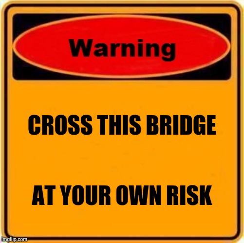 Warning Sign Meme | CROSS THIS BRIDGE AT YOUR OWN RISK | image tagged in memes,warning sign | made w/ Imgflip meme maker