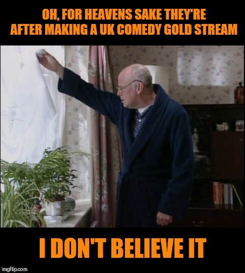 OH, FOR HEAVENS SAKE THEY'RE AFTER MAKING A UK COMEDY GOLD STREAM; I DON'T BELIEVE IT | made w/ Imgflip meme maker