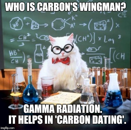 Chemistry Cat | WHO IS CARBON'S WINGMAN? GAMMA RADIATION.    
IT HELPS IN 'CARBON DATING'. | image tagged in memes,chemistry cat | made w/ Imgflip meme maker