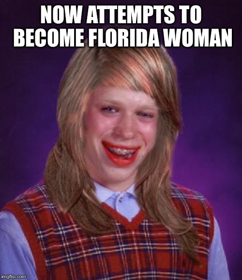 bad luck brianne brianna | NOW ATTEMPTS TO BECOME FLORIDA WOMAN | image tagged in bad luck brianne brianna | made w/ Imgflip meme maker