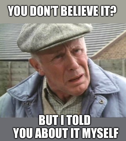 Victor Meldrew | YOU DON’T BELIEVE IT? BUT I TOLD YOU ABOUT IT MYSELF | image tagged in victor meldrew | made w/ Imgflip meme maker