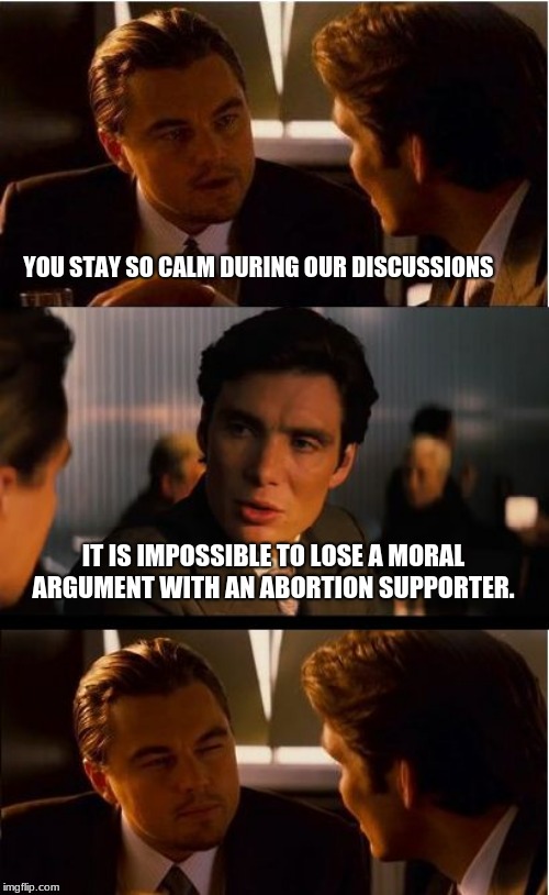 Moral Arguments are easy to win | YOU STAY SO CALM DURING OUR DISCUSSIONS; IT IS IMPOSSIBLE TO LOSE A MORAL ARGUMENT WITH AN ABORTION SUPPORTER. | image tagged in memes,inception,moral argument,abortion is murder,murder is not a right | made w/ Imgflip meme maker