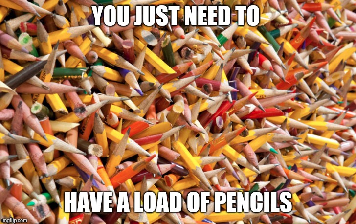 Pencils | YOU JUST NEED TO HAVE A LOAD OF PENCILS | image tagged in pencils | made w/ Imgflip meme maker