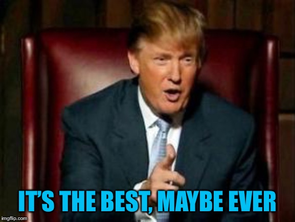 Donald Trump | IT’S THE BEST, MAYBE EVER | image tagged in donald trump | made w/ Imgflip meme maker