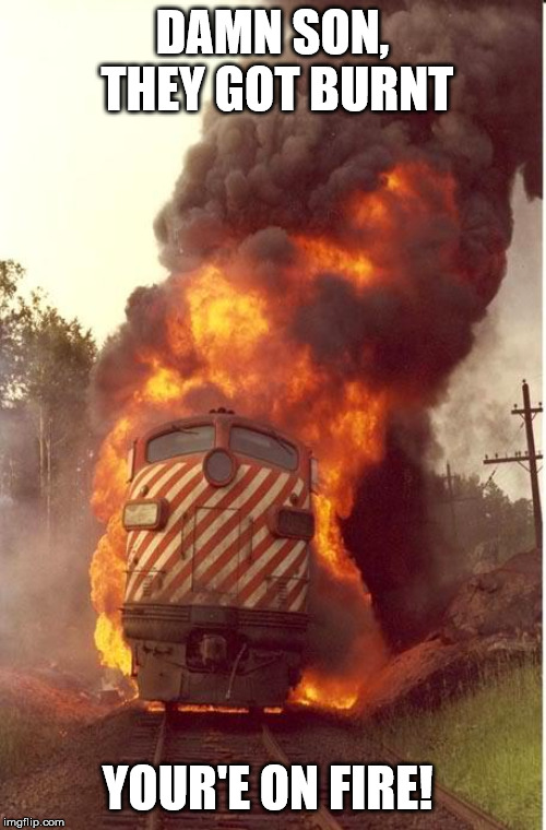 Train Fire | DAMN SON, THEY GOT BURNT YOUR'E ON FIRE! | image tagged in train fire | made w/ Imgflip meme maker