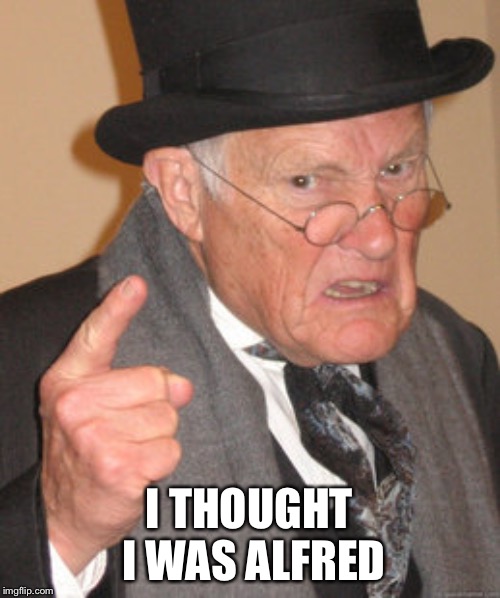 Back In My Day Meme | I THOUGHT I WAS ALFRED | image tagged in memes,back in my day | made w/ Imgflip meme maker