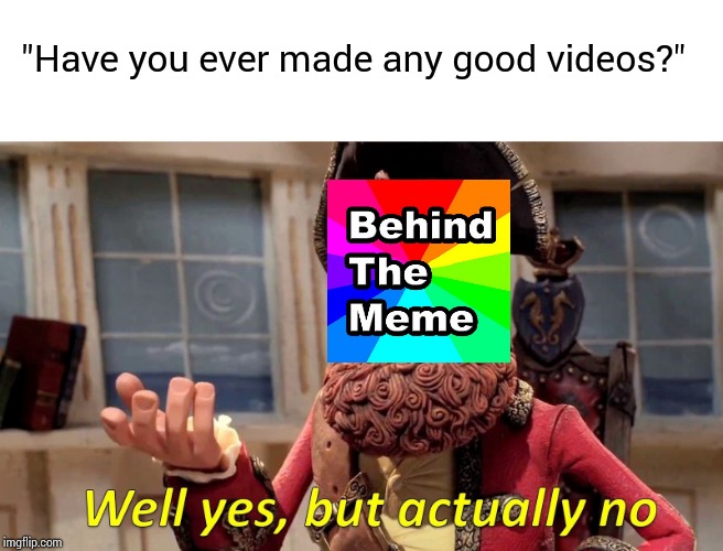 Well Yes, But Actually No Meme | "Have you ever made any good videos?" | image tagged in well yes but actually no | made w/ Imgflip meme maker