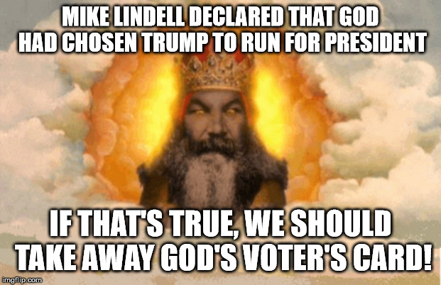 If God chose Trump for President, we should take away God's Voter Card! | MIKE LINDELL DECLARED THAT GOD HAD CHOSEN TRUMP TO RUN FOR PRESIDENT; IF THAT'S TRUE, WE SHOULD TAKE AWAY GOD'S VOTER'S CARD! | image tagged in trump,god,voting | made w/ Imgflip meme maker