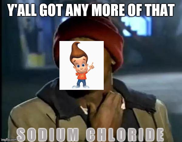 Y'all Got Any More Of That Meme | Y'ALL GOT ANY MORE OF THAT; S O D I U M   C H L O R I D E | image tagged in memes,y'all got any more of that | made w/ Imgflip meme maker