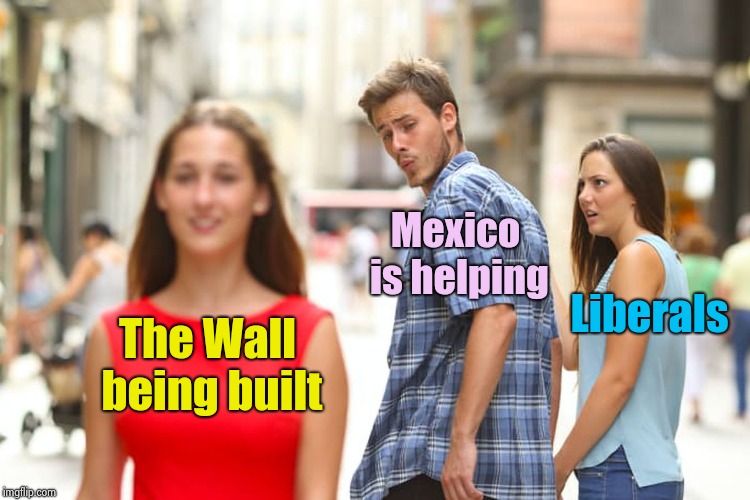 "#thewall" is all it really is | Mexico is helping; Liberals; The Wall being built | image tagged in memes,distracted boyfriend,trump wall,thats just something x say,fence,security | made w/ Imgflip meme maker