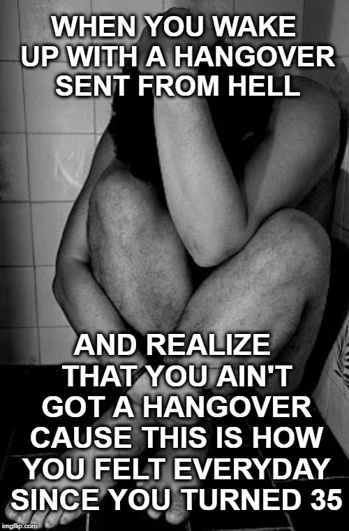Hangover |  WHEN YOU WAKE UP WITH A HANGOVER SENT FROM HELL; AND REALIZE THAT YOU AIN'T GOT A HANGOVER CAUSE THIS IS HOW YOU FELT EVERYDAY SINCE YOU TURNED 35 | image tagged in hangover | made w/ Imgflip meme maker