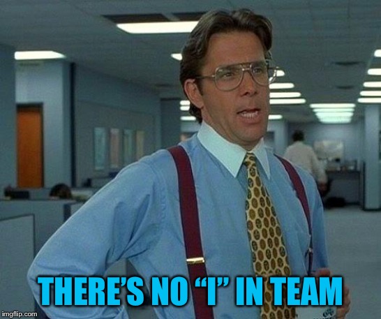 That Would Be Great Meme | THERE’S NO “I” IN TEAM | image tagged in memes,that would be great | made w/ Imgflip meme maker