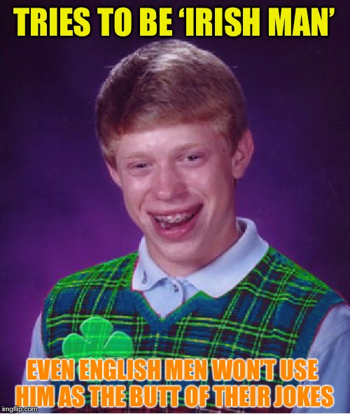 good luck brian | TRIES TO BE ‘IRISH MAN’ EVEN ENGLISH MEN WON’T USE HIM AS THE BUTT OF THEIR JOKES | image tagged in good luck brian | made w/ Imgflip meme maker