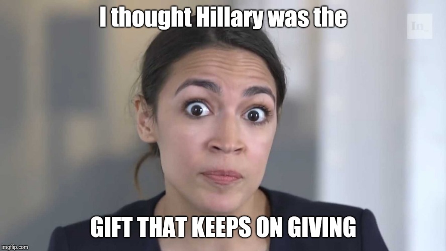AOC Stumped | I thought Hillary was the GIFT THAT KEEPS ON GIVING | image tagged in aoc stumped | made w/ Imgflip meme maker