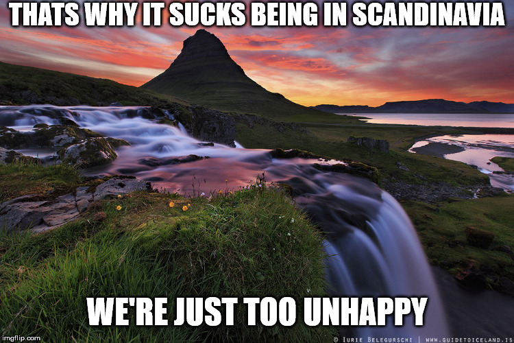 IcelandicView | THATS WHY IT SUCKS BEING IN SCANDINAVIA WE'RE JUST TOO UNHAPPY | image tagged in icelandicview | made w/ Imgflip meme maker