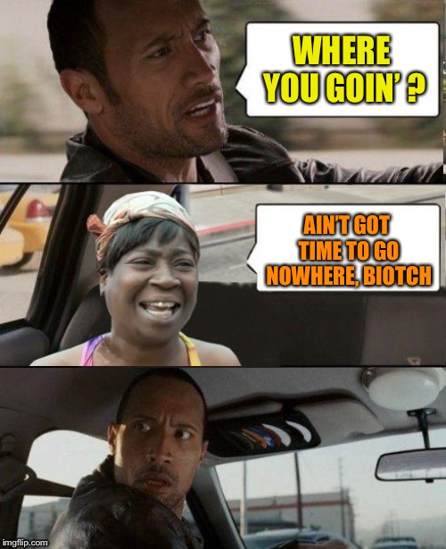 The Rock driving Sweet Brown | WHERE YOU GOIN’ ? AIN’T GOT TIME TO GO NOWHERE, BIOTCH | image tagged in the rock driving sweet brown | made w/ Imgflip meme maker