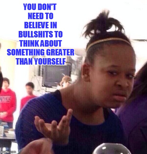 Black Girl Wat Meme | YOU DON'T NEED TO BELIEVE IN BULLSHITS TO THINK ABOUT SOMETHING GREATER THAN YOURSELF | image tagged in memes,black girl wat | made w/ Imgflip meme maker