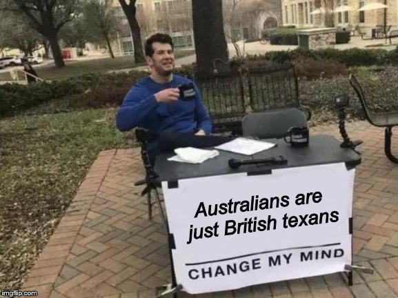 Change My Mind |  Australians are just British texans | image tagged in change my mind | made w/ Imgflip meme maker