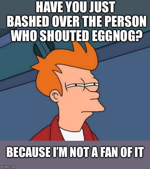 Futurama Fry Meme | HAVE YOU JUST BASHED OVER THE PERSON WHO SHOUTED EGGNOG? BECAUSE I’M NOT A FAN OF IT | image tagged in memes,futurama fry | made w/ Imgflip meme maker