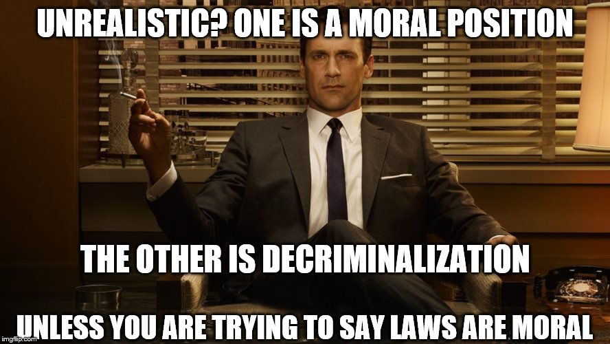MadMen | UNREALISTIC? ONE IS A MORAL POSITION UNLESS YOU ARE TRYING TO SAY LAWS ARE MORAL THE OTHER IS DECRIMINALIZATION | image tagged in madmen | made w/ Imgflip meme maker