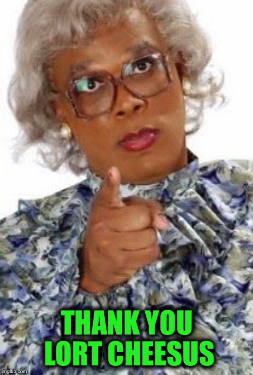 Madea Happy Birthday | THANK YOU LORT CHEESUS | image tagged in madea happy birthday | made w/ Imgflip meme maker