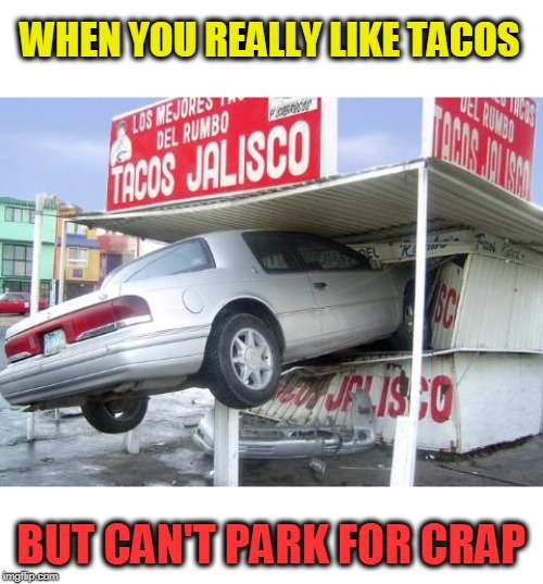 Tacos- Pass, Parking- Fail | WHEN YOU REALLY LIKE TACOS; BUT CAN'T PARK FOR CRAP | image tagged in parking fail,tacos,epic fail | made w/ Imgflip meme maker