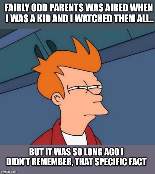 Futurama Fry Meme | FAIRLY ODD PARENTS WAS AIRED WHEN I WAS A KID AND I WATCHED THEM ALL.. BUT IT WAS SO LONG AGO I DIDN’T REMEMBER, THAT SPECIFIC FACT | image tagged in memes,futurama fry | made w/ Imgflip meme maker