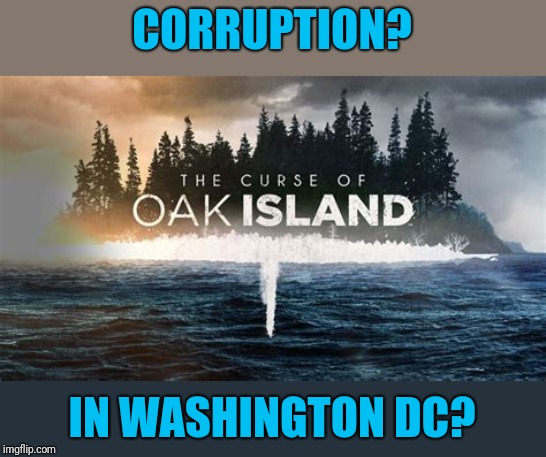The narration on this show creates drama where there is none | CORRUPTION? IN WASHINGTON DC? | image tagged in oak island | made w/ Imgflip meme maker