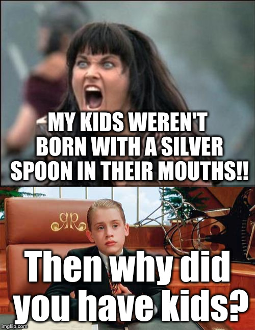 Privileged! | MY KIDS WEREN'T BORN WITH A SILVER SPOON IN THEIR MOUTHS!! Then why did you have kids? | image tagged in angry xena,richie rich | made w/ Imgflip meme maker