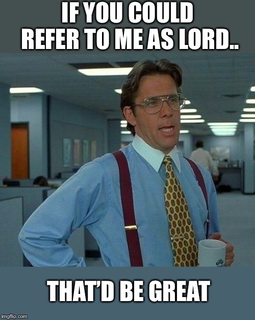 That Would Be Great Meme | IF YOU COULD REFER TO ME AS LORD.. THAT’D BE GREAT | image tagged in memes,that would be great | made w/ Imgflip meme maker