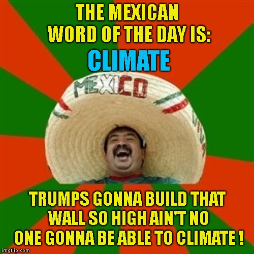 The Mexican Word Of The Day | THE MEXICAN WORD OF THE DAY IS:; CLIMATE; TRUMPS GONNA BUILD THAT WALL SO HIGH AIN'T NO ONE GONNA BE ABLE TO CLIMATE ! | image tagged in succesful mexican,mexican word of the day,climate,president donald trump | made w/ Imgflip meme maker