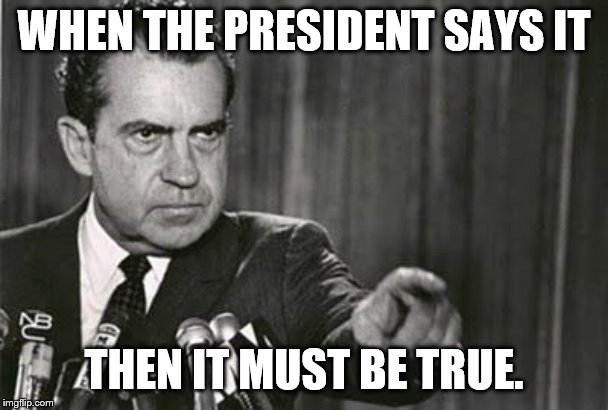 Richard Nixon | WHEN THE PRESIDENT SAYS IT THEN IT MUST BE TRUE. | image tagged in richard nixon | made w/ Imgflip meme maker